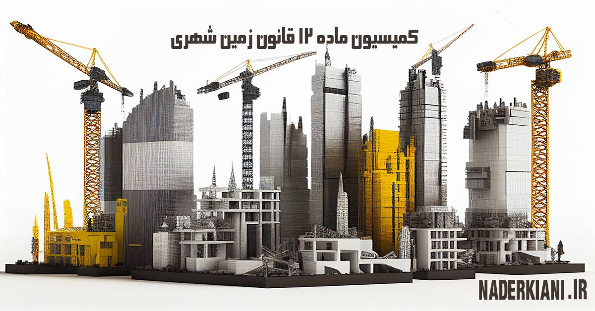 کمیسیون ماده ۱۲ قانون زمین شهری؛ مرجع تشخیص نوع اراضی و آثار حقوقی آن